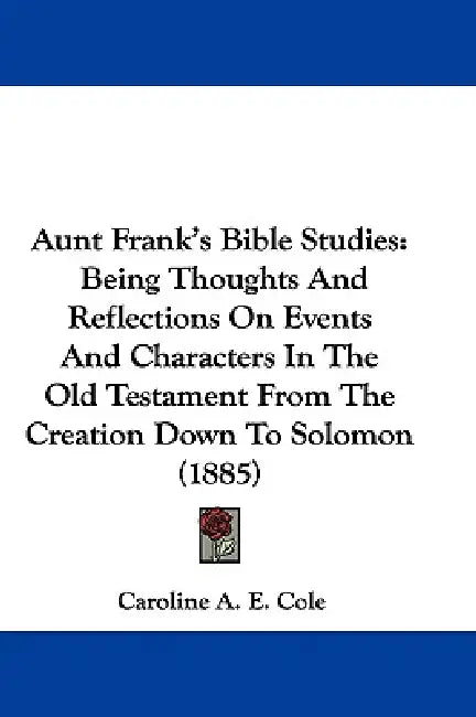 Aunt Frank's Bible Studies: Being Thoughts And Reflections On Events And Characters In The Old Testament From The Creation Down To Solomon (1885) by Caroline A. E. Cole