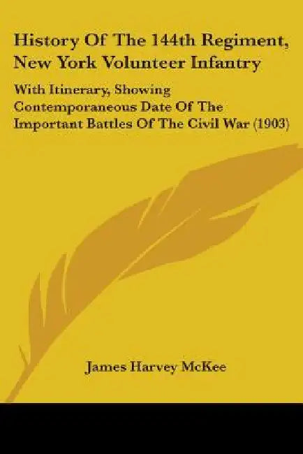 History Of The 144th Regiment, New York Volunteer Infantry: With Itinerary, Showing Contemporaneous Date Of The Important Battles Of The Civil War (19 by James Harvey McKee