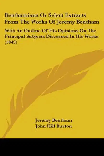 Benthamiana Or Select Extracts From The Works Of Jeremy Bentham: With An Outline Of His Opinions On The Principal Subjects Discussed In His Works (184 by Jeremy Bentham, John Hill Burton