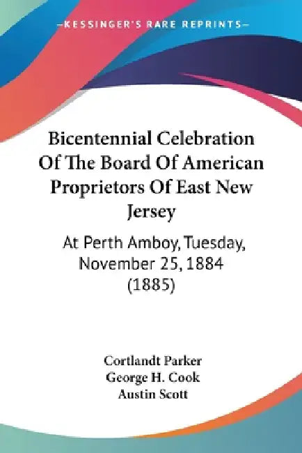 Bicentennial Celebration Of The Board Of American Proprietors Of East New Jersey: At Perth Amboy, Tuesday, November 25, 1884 (1885) by Cortlandt Parker, George H. Cook, Austin Scott