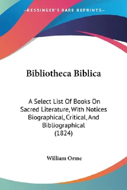 Bibliotheca Biblica: A Select List Of Books On Sacred Literature, With Notices Biographical, Critical, And Bibliographical (1824) by William Orme