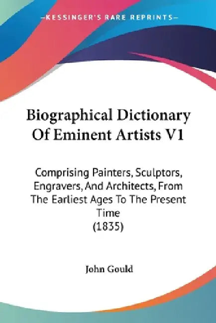 Biographical Dictionary Of Eminent Artists V1: Comprising Painters, Sculptors, Engravers, And Architects, From The Earliest Ages To The Present Time ( by John Gould