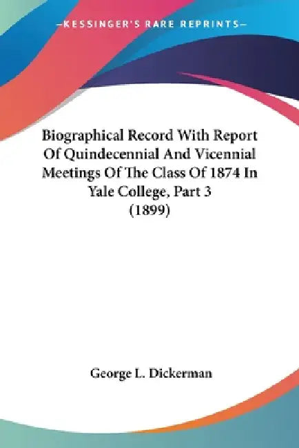 Biographical Record With Report Of Quindecennial And Vicennial Meetings Of The Class Of 1874 In Yale College, Part 3 (1899) by George L. Dickerman