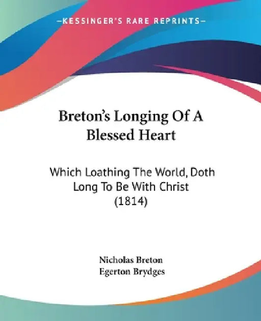 Breton's Longing Of A Blessed Heart: Which Loathing The World, Doth Long To Be With Christ (1814) by Nicholas Breton, Egerton Brydges