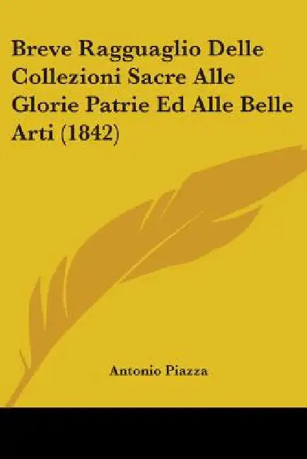 Breve Ragguaglio Delle Collezioni Sacre Alle Glorie Patrie Ed Alle Belle Arti (1842) by Antonio Piazza