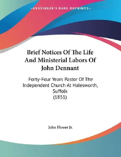 Brief Notices Of The Life And Ministerial Labors Of John Dennant: Forty-Four Years Pastor Of The Independent Church At Halesworth, Suffolk (1851) by Jr. Flower John