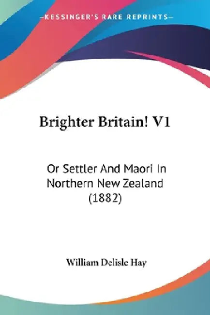 Brighter Britain! V1: Or Settler And Maori In Northern New Zealand (1882) by William Delisle Hay