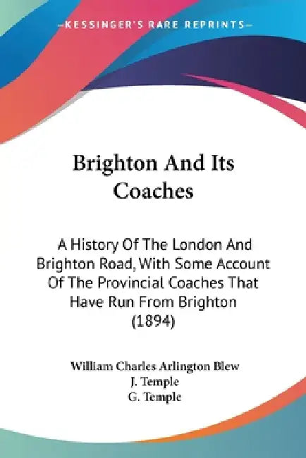 Brighton And Its Coaches: A History Of The London And Brighton Road, With Some Account Of The Provincial Coaches That Have Run From Brighton (1894) by William Charles Arlington Blew, J. Temple, G. Temple