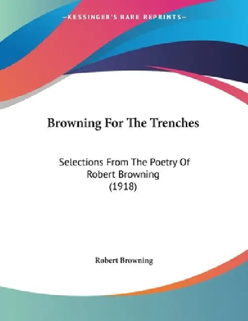 Browning For The Trenches: Selections From The Poetry Of Robert Browning (1918) by Robert Browning