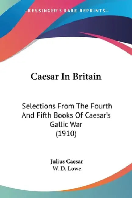 Caesar In Britain: Selections From The Fourth And Fifth Books Of Caesar's Gallic War (1910) by Julius Caesar, W. D. Lowe