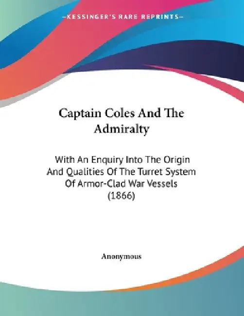 Captain Coles And The Admiralty: With An Enquiry Into The Origin And Qualities Of The Turret System Of Armor-Clad War Vessels (1866) by Anonymous