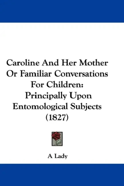 Caroline and Her Mother or Familiar Conversations for Children: Principally Upon Entomological Subjects (1827) by Lady A. Lady