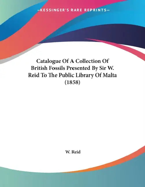 Catalogue Of A Collection Of British Fossils Presented By Sir W. Reid To The Public Library Of Malta (1858) by W. Reid