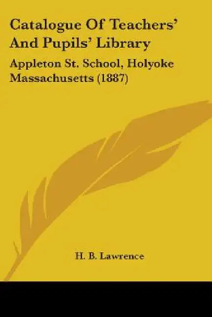 Catalogue Of Teachers' And Pupils' Library: Appleton St. School, Holyoke Massachusetts (1887) by H. B. Lawrence