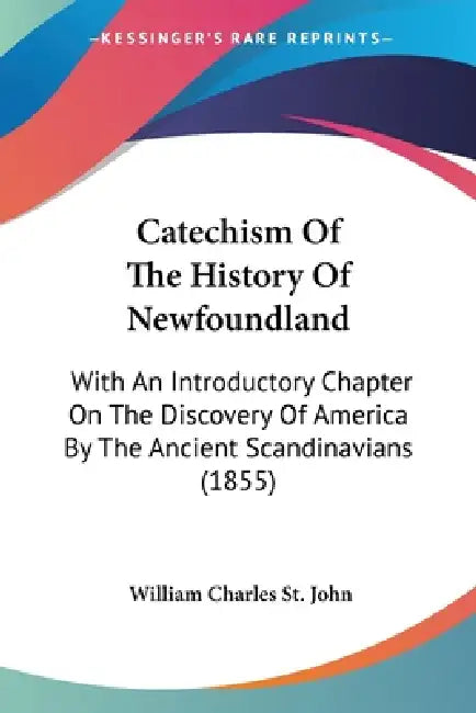 Catechism Of The History Of Newfoundland: With An Introductory Chapter On The Discovery Of America By The Ancient Scandinavians (1855) by William Charles St John