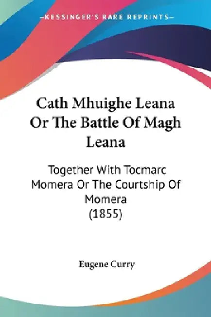 Cath Mhuighe Leana Or The Battle Of Magh Leana: Together With Tocmarc Momera Or The Courtship Of Momera (1855) by Eugene Curry