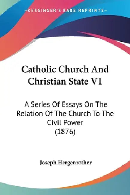 Catholic Church And Christian State V1: A Series Of Essays On The Relation Of The Church To The Civil Power (1876) by Joseph Hergenrother