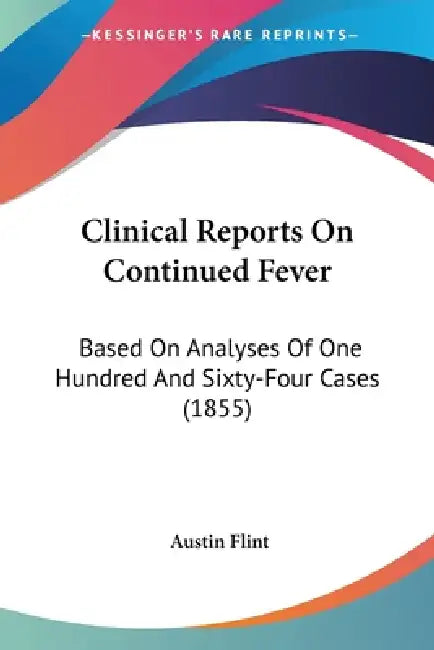 Clinical Reports On Continued Fever: Based On Analyses Of One Hundred And Sixty-Four Cases (1855) by Austin Flint