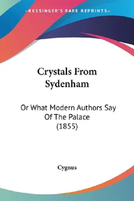 Crystals From Sydenham: Or What Modern Authors Say Of The Palace (1855) by Cygnus