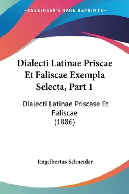 Dialecti Latinae Priscae Et Faliscae Exempla Selecta, Part 1: Dialecti Latinae Priscase Et Faliscae (1886) by Engelbertus Schneider