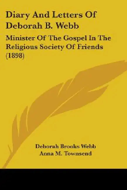 Diary And Letters Of Deborah B. Webb: Minister Of The Gospel In The Religious Society Of Friends (1898) by Deborah Brooks Webb, Anna M. Townsend