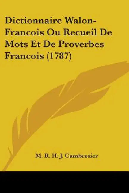 Dictionnaire Walon-Francois Ou Recueil De Mots Et De Proverbes Francois (1787) by M. R. H. J. Cambresier