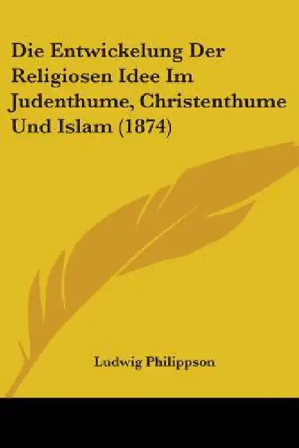 Die Entwickelung Der Religiosen Idee Im Judenthume, Christenthume Und Islam (1874) by Ludwig Philippson
