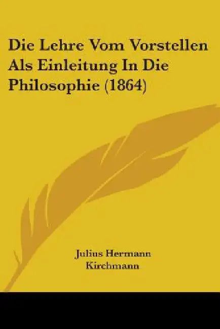 Die Lehre Vom Vorstellen Als Einleitung In Die Philosophie (1864) by Julius Hermann Kirchmann