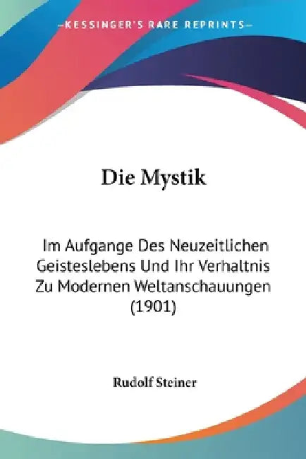 Die Mystik: Im Aufgange Des Neuzeitlichen Geisteslebens Und Ihr Verhaltnis Zu Modernen Weltanschauungen (1901) by Rudolf Steiner