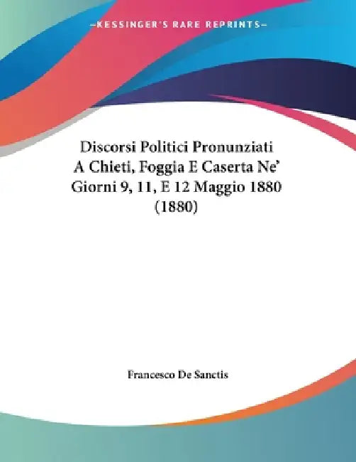 Discorsi Politici Pronunziati A Chieti, Foggia E Caserta Ne' Giorni 9, 11, E 12 Maggio 1880 (1880) by Francesco De Sanctis