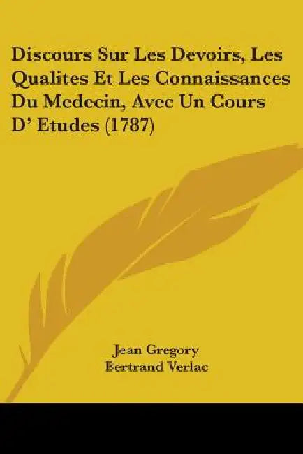Discours Sur Les Devoirs, Les Qualites Et Les Connaissances Du Medecin, Avec Un Cours D' Etudes (1787) by Jean Gregory, Bertrand Verlac