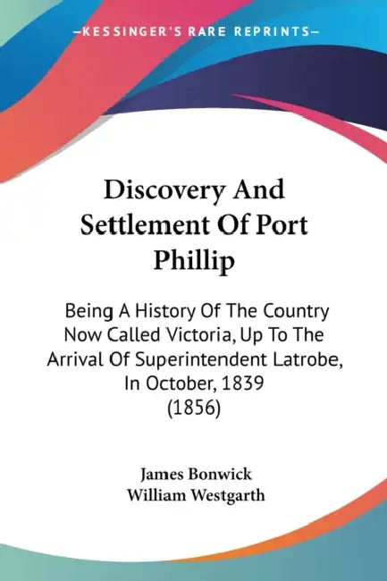 Discovery And Settlement Of Port Phillip: Being A History Of The Country Now Called Victoria, Up To The Arrival Of Superintendent Latrobe, In October, by James Bonwick, William Westgarth
