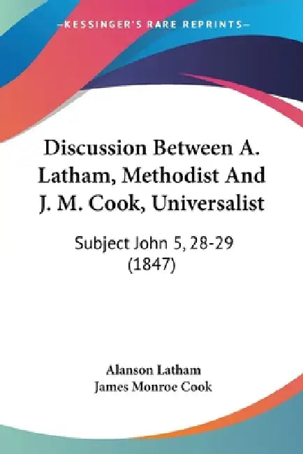 Discussion Between A. Latham, Methodist And J. M. Cook, Universalist: Subject John 5, 28-29 (1847) by Alanson Latham, James Monroe Cook
