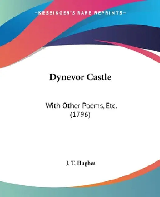 Dynevor Castle: With Other Poems, Etc. (1796) by J. T. Hughes