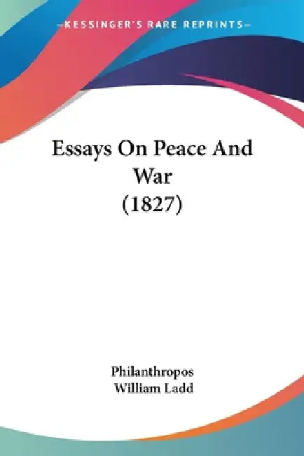 Essays On Peace And War (1827) by Philanthropos, William Ladd
