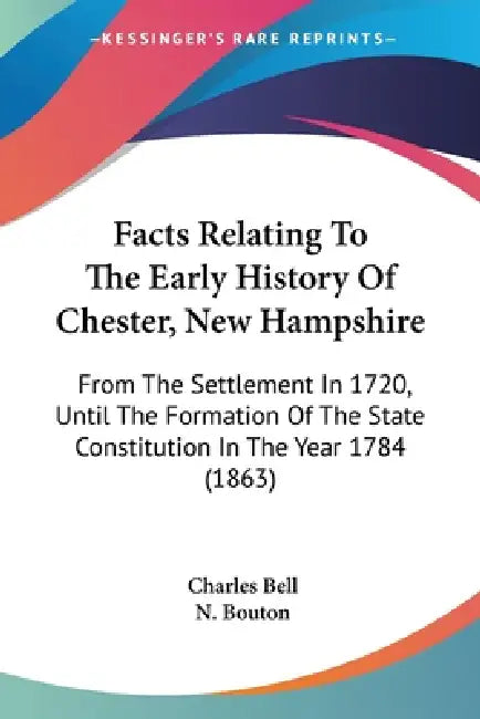 Facts Relating To The Early History Of Chester, New Hampshire: From The Settlement In 1720, Until The Formation Of The State Constitution In The Year by Charles Bell, N. Bouton