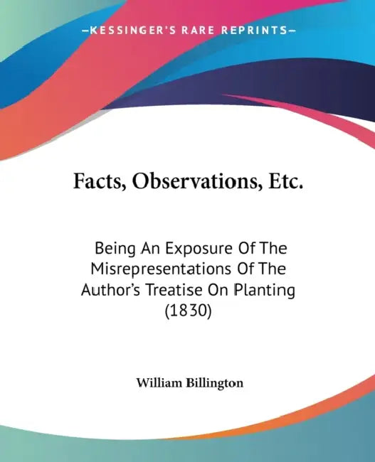 Facts, Observations, Etc.: Being An Exposure Of The Misrepresentations Of The Author's Treatise On Planting (1830) by William Billington