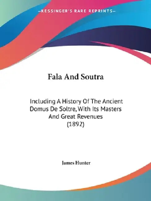 Fala And Soutra: Including A History Of The Ancient Domus De Soltre, With Its Masters And Great Revenues (1892) by James Hunter