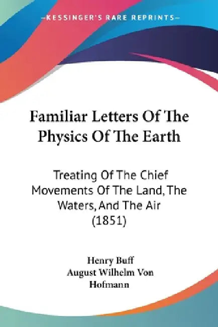 Familiar Letters Of The Physics Of The Earth: Treating Of The Chief Movements Of The Land, The Waters, And The Air (1851) by Henry Buff, August Wilhelm Von Hofmann