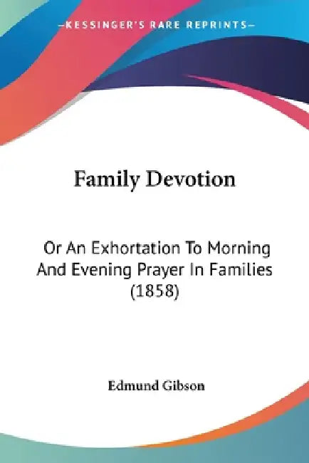 Family Devotion: Or An Exhortation To Morning And Evening Prayer In Families (1858) by Edmund Gibson