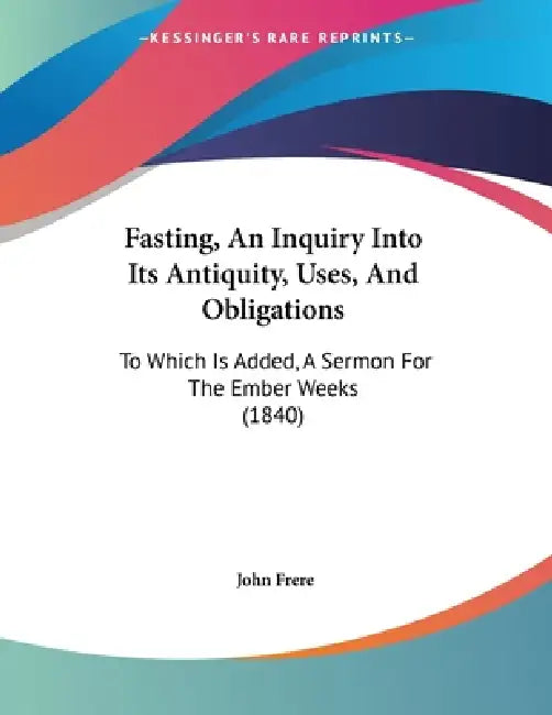 Fasting, An Inquiry Into Its Antiquity, Uses, And Obligations: To Which Is Added, A Sermon For The Ember Weeks (1840) by John Frere