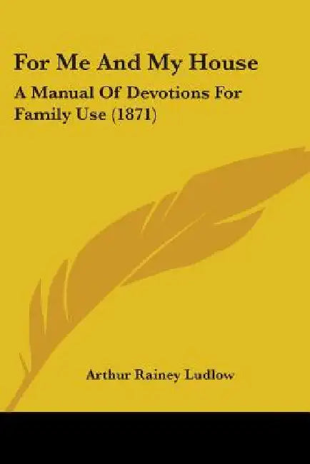 For Me And My House: A Manual Of Devotions For Family Use (1871) by Arthur Rainey Ludlow