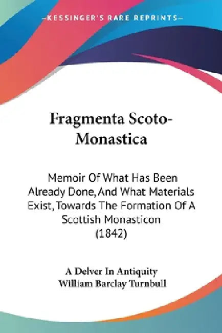 Fragmenta Scoto-Monastica: Memoir Of What Has Been Already Done, And What Materials Exist, Towards The Formation Of A Scottish Monasticon (1842) by A. Delver in Antiquity, William Barclay Turnbull