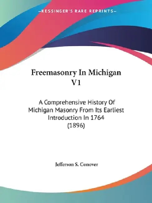 Freemasonry In Michigan V1: A Comprehensive History Of Michigan Masonry From Its Earliest Introduction In 1764 (1896) by Jefferson S. Conover