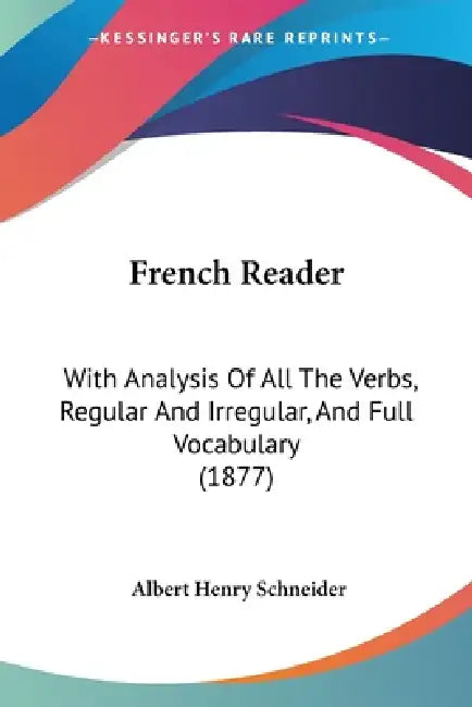 French Reader: With Analysis Of All The Verbs, Regular And Irregular, And Full Vocabulary (1877) by Albert Henry Schneider