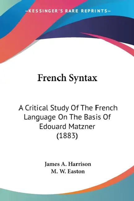 French Syntax: A Critical Study Of The French Language On The Basis Of Edouard Matzner (1883) by James a. Harrison, M. W. Easton