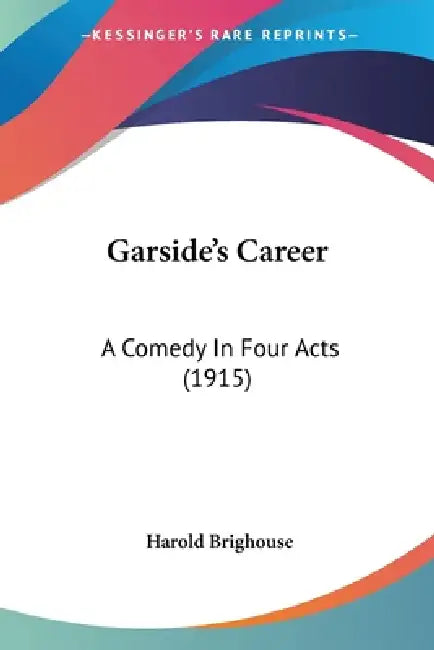 Garside's Career: A Comedy In Four Acts (1915) by Harold Brighouse