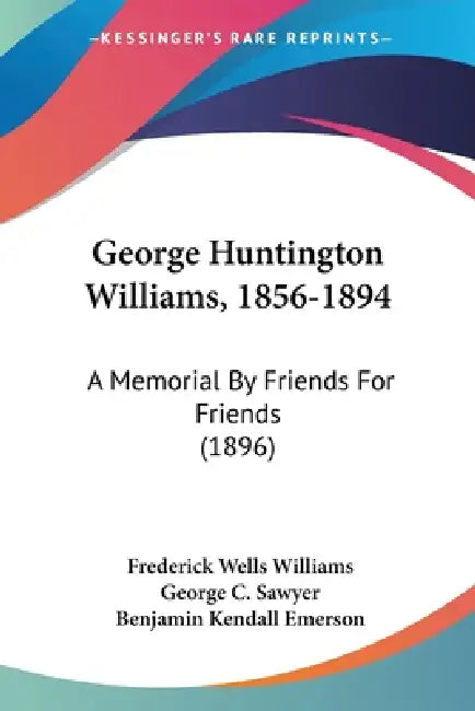 George Huntington Williams, 1856-1894: A Memorial By Friends For Friends (1896) by Frederick Wells Williams, George C. Sawyer, Benjamin Kendall Emerson