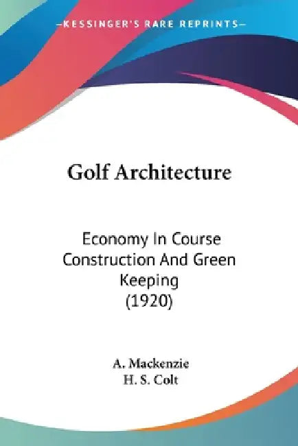 Golf Architecture: Economy In Course Construction And Green Keeping (1920) by A. MacKenzie, H. S. Colt