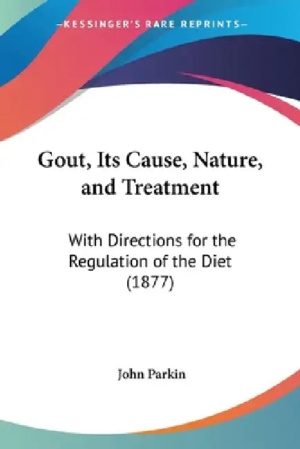 Gout, Its Cause, Nature, and Treatment: With Directions for the Regulation of the Diet (1877) by John Parkin